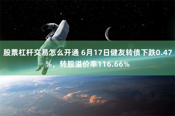   股票杠杆交易怎么开通 6月17日健友转债下跌0.47%，转股溢价率116.66%