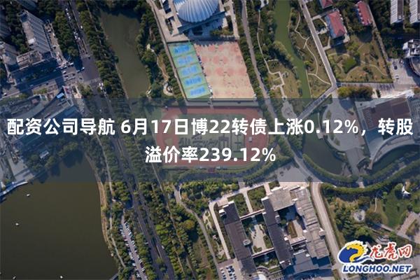   配资公司导航 6月17日博22转债上涨0.12%，转股溢价率239.12%