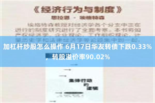   加杠杆炒股怎么操作 6月17日华友转债下跌0.33%，转股溢价率90.02%