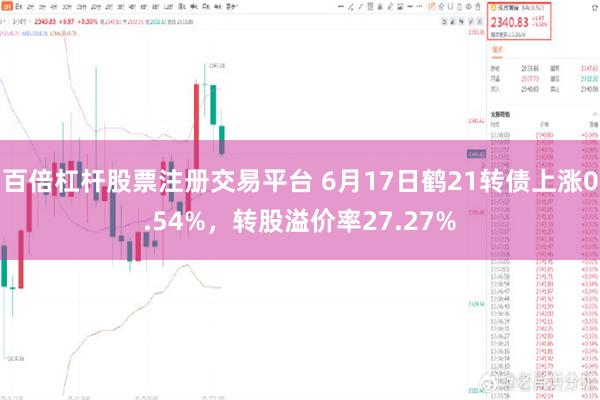 百倍杠杆股票注册交易平台 6月17日鹤21转债上涨0.54%，转股溢价率27.27%