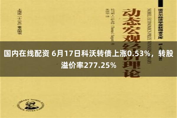   国内在线配资 6月17日科沃转债上涨0.53%，转股溢价率277.25%