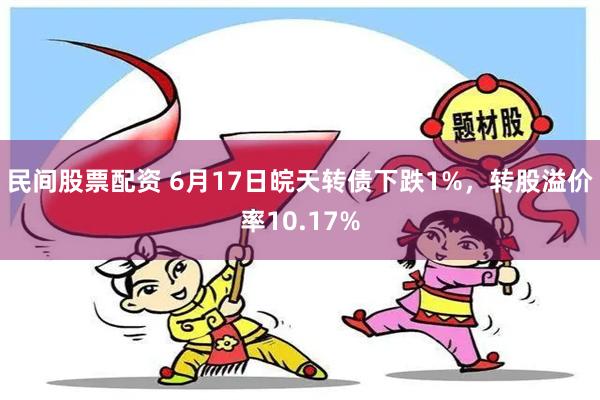 民间股票配资 6月17日皖天转债下跌1%，转股溢价率10.17%