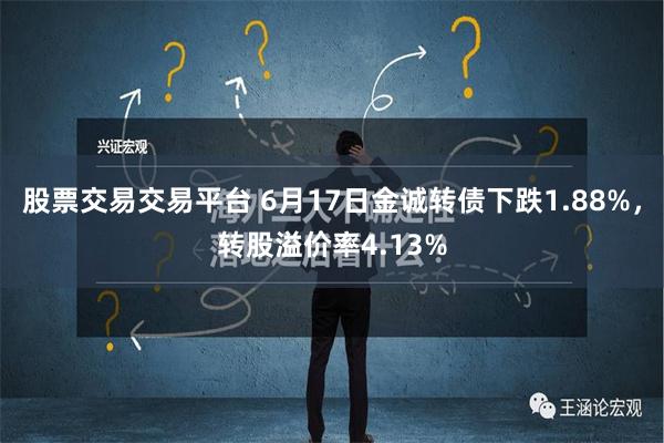 股票交易交易平台 6月17日金诚转债下跌1.88%，转股溢价率4.13%