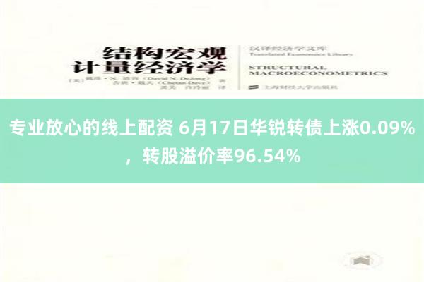 专业放心的线上配资 6月17日华锐转债上涨0.09%，转股溢价率96.54%