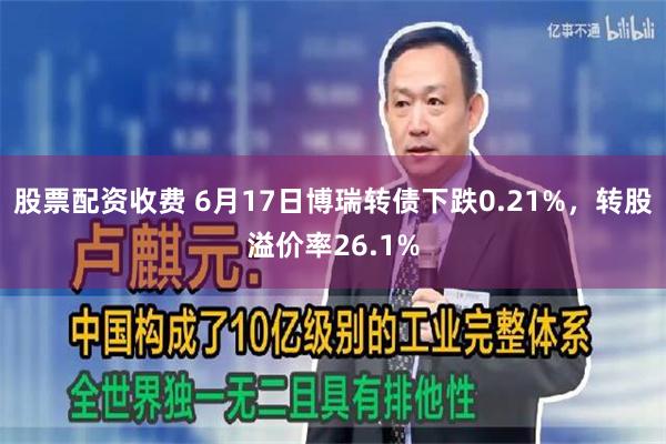 股票配资收费 6月17日博瑞转债下跌0.21%，转股溢价率26.1%