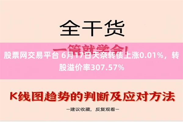 股票网交易平台 6月17日天奈转债上涨0.01%，转股溢价率307.57%