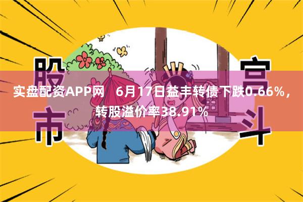 实盘配资APP网   6月17日益丰转债下跌0.66%，转股溢价率38.91%