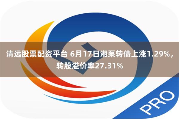   清远股票配资平台 6月17日湘泵转债上涨1.29%，转股溢价率27.31%