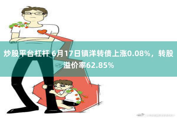   炒股平台杠杆 6月17日镇洋转债上涨0.08%，转股溢价率62.85%