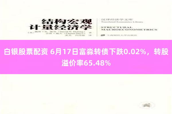   白银股票配资 6月17日富淼转债下跌0.02%，转股溢价率65.48%