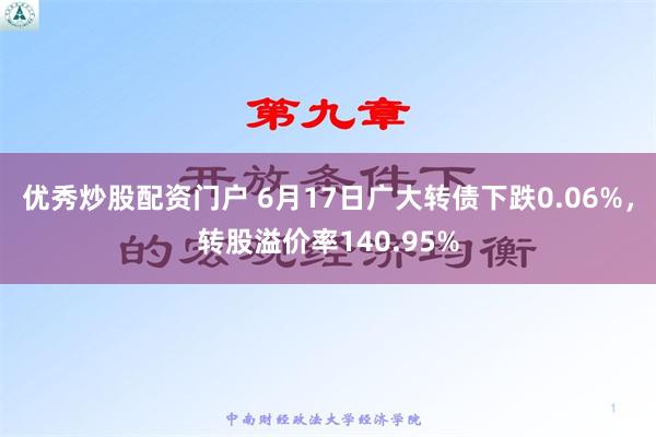   优秀炒股配资门户 6月17日广大转债下跌0.06%，转股溢价率140.95%