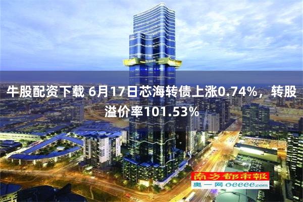 牛股配资下载 6月17日芯海转债上涨0.74%，转股溢价率101.53%