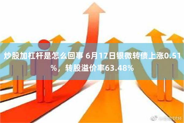 炒股加杠杆是怎么回事 6月17日银微转债上涨0.51%，转股溢价率63.48%