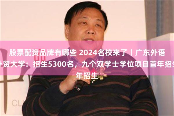   股票配资品牌有哪些 2024名校来了丨广东外语外贸大学：招生5300名，九个双学士学位项目首年招生