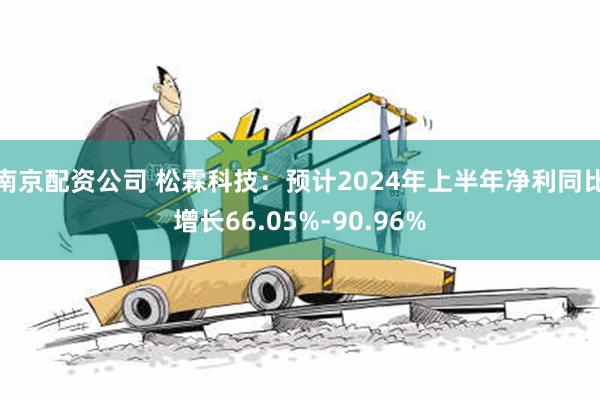 南京配资公司 松霖科技：预计2024年上半年净利同比增长66.05%-90.96%