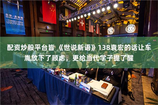   配资炒股平台皆 《世说新语》138袁宏的话让车胤放下了顾虑，更给当代学子提了醒