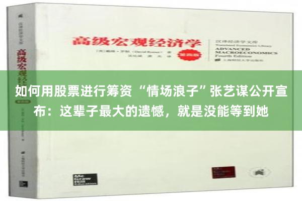 如何用股票进行筹资 “情场浪子”张艺谋公开宣布：这辈子最大的遗憾，就是没能等到她