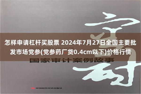 怎样申请杠杆买股票 2024年7月27日全国主要批发市场党参(党参药厂货0.4cm以下)价格行情