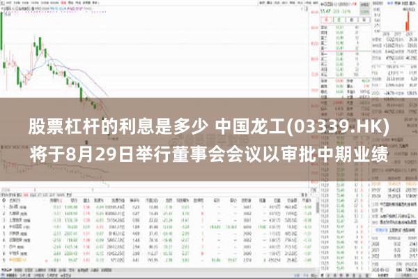 股票杠杆的利息是多少 中国龙工(03339.HK)将于8月29日举行董事会会议以审批中期业绩