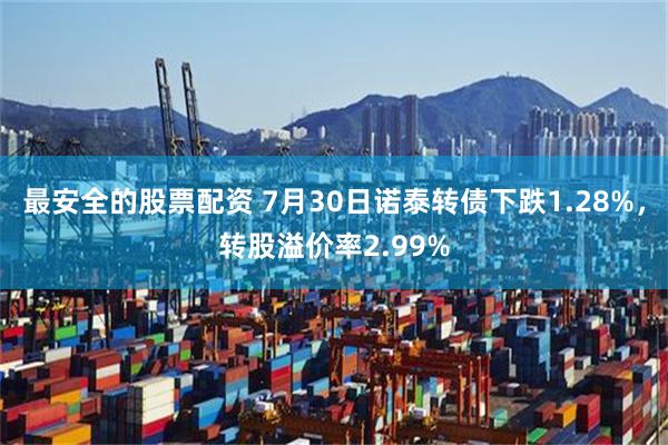 最安全的股票配资 7月30日诺泰转债下跌1.28%，转股溢价率2.99%