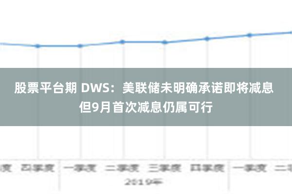 股票平台期 DWS：美联储未明确承诺即将减息 但9月首次减息仍属可行