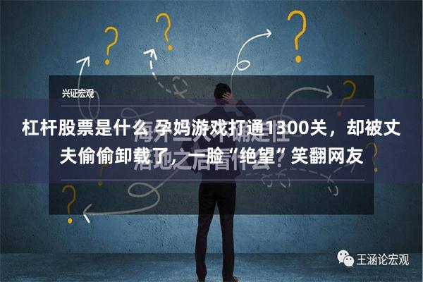 杠杆股票是什么 孕妈游戏打通1300关，却被丈夫偷偷卸载了，一脸“绝望”笑翻网友