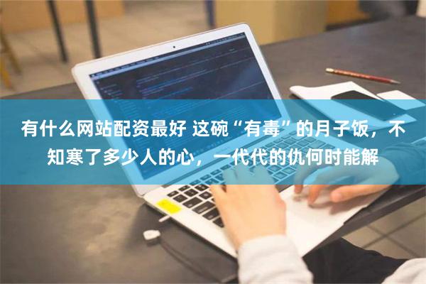   有什么网站配资最好 这碗“有毒”的月子饭，不知寒了多少人的心，一代代的仇何时能解