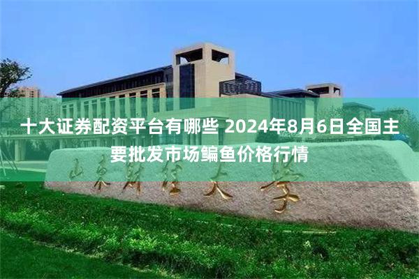   十大证券配资平台有哪些 2024年8月6日全国主要批发市场鳊鱼价格行情