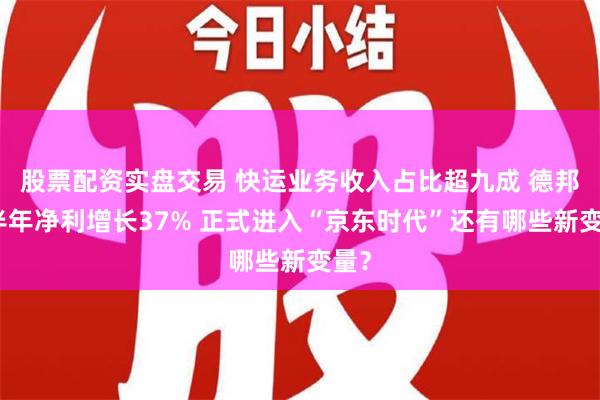 股票配资实盘交易 快运业务收入占比超九成 德邦上半年净利增长37% 正式进入“京东时代”还有哪些新变量？