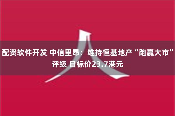 配资软件开发 中信里昂：维持恒基地产“跑赢大市”评级 目标价23.7港元