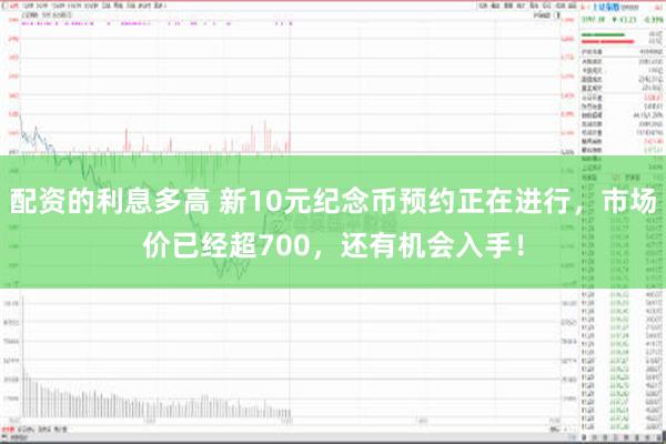 配资的利息多高 新10元纪念币预约正在进行，市场价已经超700，还有机会入手！