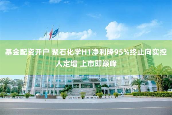 基金配资开户 聚石化学H1净利降95%终止向实控人定增 上市