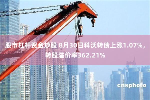 股市杠杆资金炒股 8月30日科沃转债上涨1.07%，转股溢价率362.21%