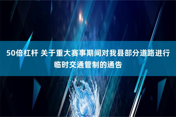 50倍杠杆 关于重大赛事期间对我县部分道路进行临时交通管制的