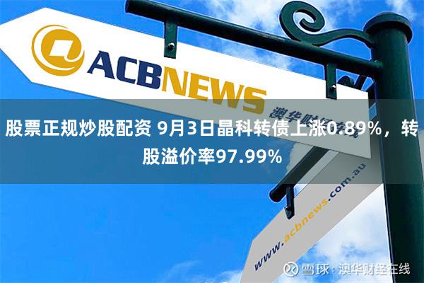 股票正规炒股配资 9月3日晶科转债上涨0.89%，转股溢价率