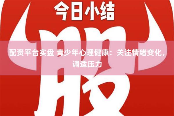   配资平台实盘 青少年心理健康：关注情绪变化，调适压力