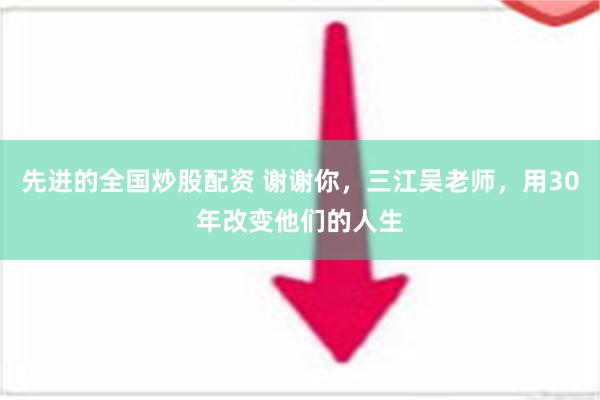 先进的全国炒股配资 谢谢你，三江吴老师，用30年改变他们的人生