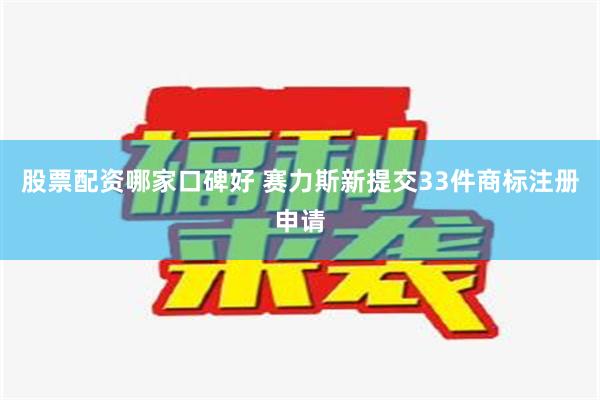   股票配资哪家口碑好 赛力斯新提交33件商标注册申请