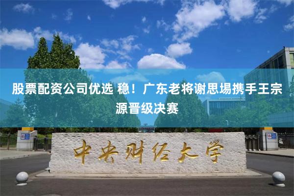 股票配资公司优选 稳！广东老将谢思埸携手王宗源晋级决赛