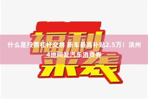   什么是股票杠杆交易 新车最高补贴2.5万！滨州4地同发汽车消费券