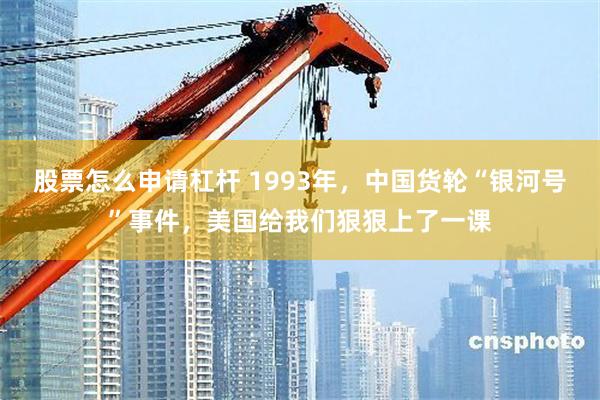   股票怎么申请杠杆 1993年，中国货轮“银河号”事件，美国给我们狠狠上了一课