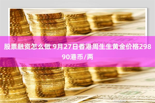 股票融资怎么做 9月27日香港周生生黄金价格29890港币/两