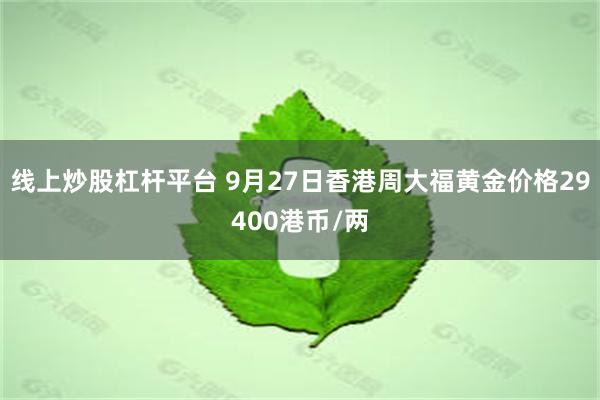 线上炒股杠杆平台 9月27日香港周大福黄金价格29400港币