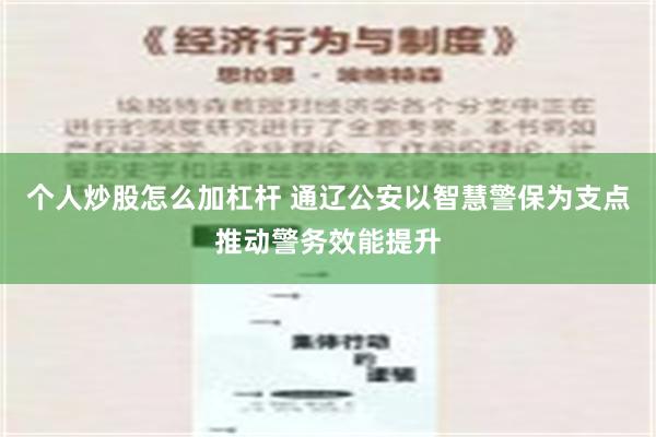 个人炒股怎么加杠杆 通辽公安以智慧警保为支点推动警务效能提升