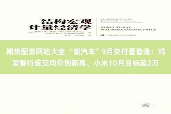 期货配资网站大全 “新汽车”9月交付量普涨：鸿蒙智行成交均价创新高、小米10月目标超2万