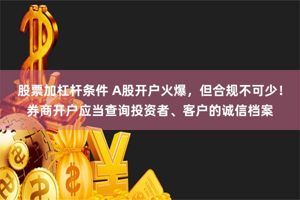 股票加杠杆条件 A股开户火爆，但合规不可少！券商开户应当查询投资者、客户的诚信档案