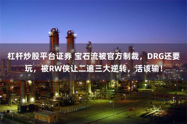 杠杆炒股平台证券 宝石流被官方制裁，DRG还要玩，被RW侠让