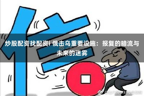 炒股配资找配资i 俄击乌重要设施：报复的暗流与未来的迷雾