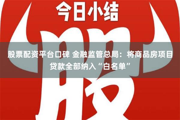 股票配资平台口碑 金融监管总局：将商品房项目贷款全部纳入“白名单”