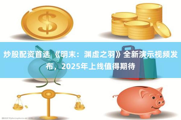   炒股配资首选 《明末：渊虚之羽》全新演示视频发布，2025年上线值得期待